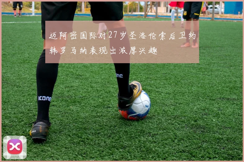 迈阿密国际对27岁圣洛伦索后卫约韩罗马纳表现出浓厚兴趣