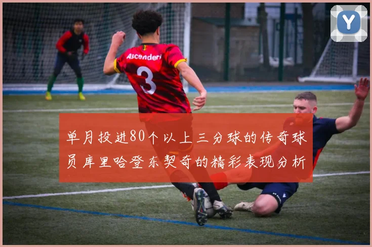 单月投进80个以上三分球的传奇球员库里哈登东契奇的精彩表现分析