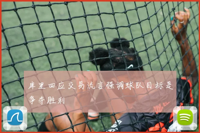 库里回应交易流言强调球队目标是争夺胜利