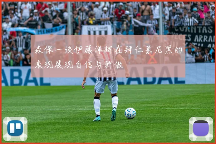 森保一谈伊藤洋辉在拜仁慕尼黑的表现展现自信与骄傲