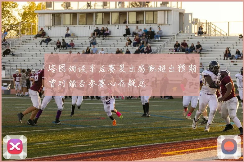 塔图姆谈季后赛复出感慨超出预期曾对能否参赛心存疑虑