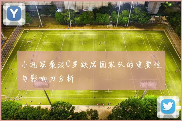 小孔塞桑谈C罗缺席国家队的重要性与影响力分析