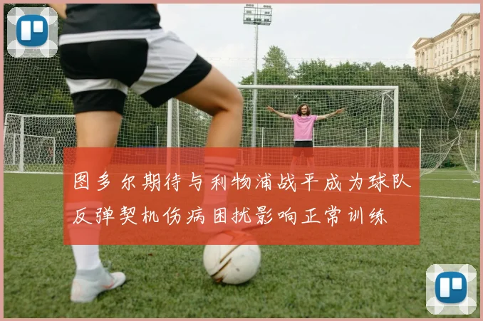图多尔期待与利物浦战平成为球队反弹契机伤病困扰影响正常训练