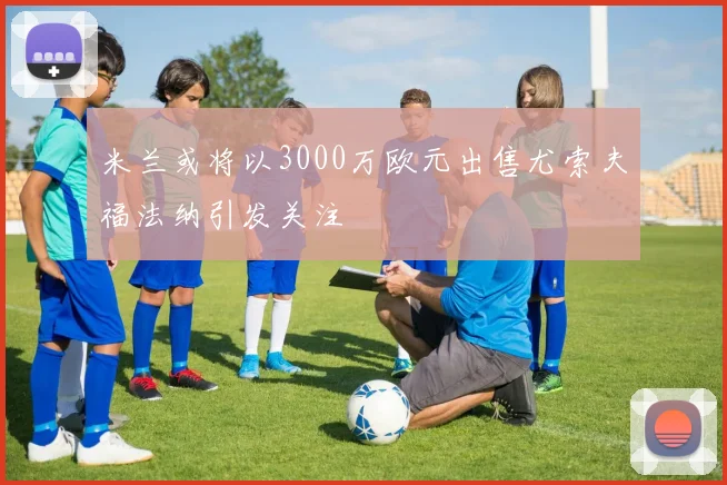 米兰或将以3000万欧元出售尤索夫福法纳引发关注