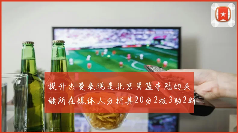 提升杰曼表现是北京男篮夺冠的关键所在媒体人分析其20分2板3助2断的表现