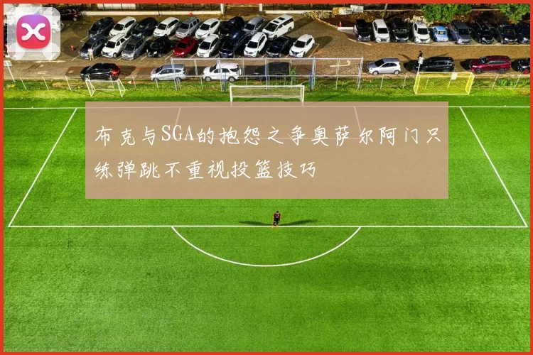 布克与SGA的抱怨之争奥萨尔阿门只练弹跳不重视投篮技巧