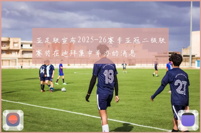 亚足联宣布2025-26赛季亚冠二级联赛将在迪拜集中举办的消息