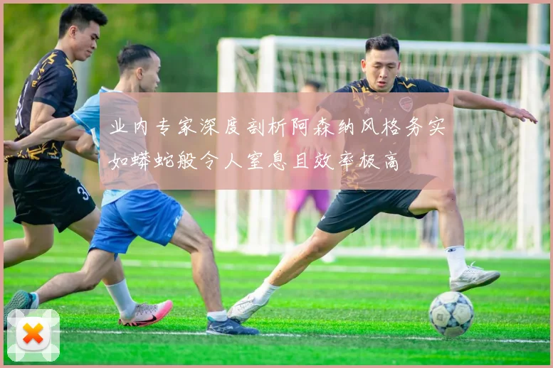 业内专家深度剖析阿森纳风格务实如蟒蛇般令人窒息且效率极高