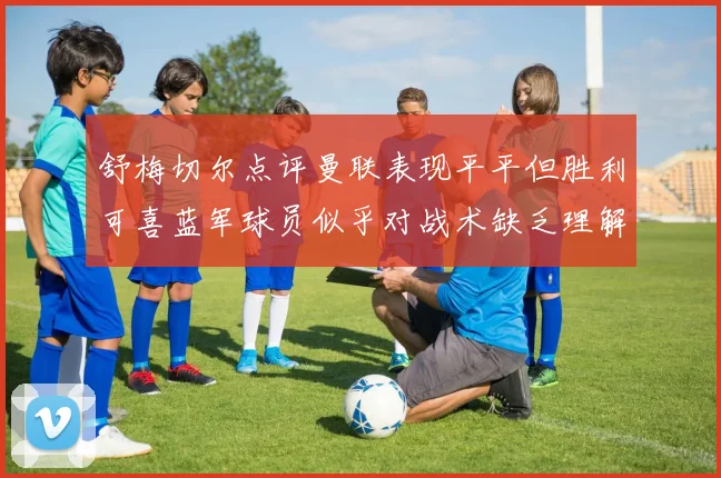 舒梅切尔点评曼联表现平平但胜利可喜蓝军球员似乎对战术缺乏理解
