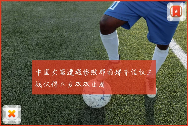 中国女篮遭遇惨败邓雨婷李信仪三战仅得六分双双出局