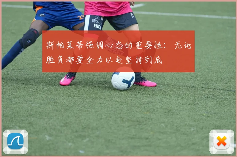 斯帕莱蒂强调心态的重要性：无论胜负都要全力以赴坚持到底