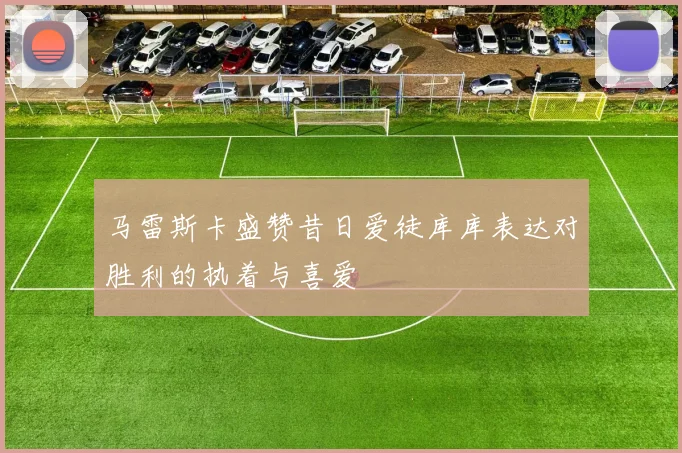 马雷斯卡盛赞昔日爱徒库库表达对胜利的执着与喜爱