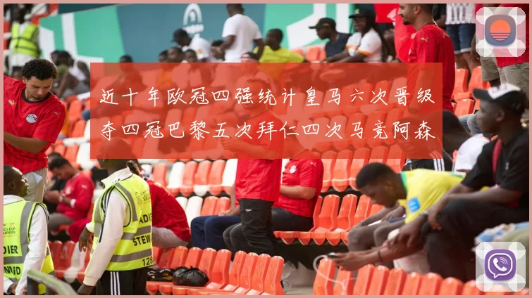 近十年欧冠四强统计皇马六次晋级夺四冠巴黎五次拜仁四次马竞阿森纳各两次