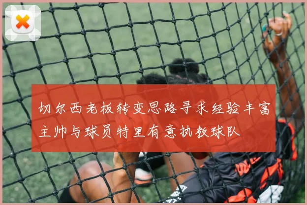 切尔西老板转变思路寻求经验丰富主帅与球员特里有意执教球队