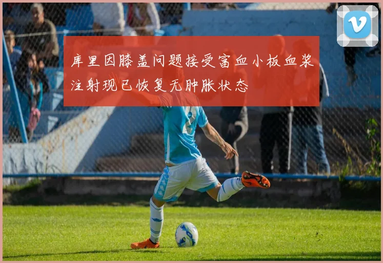 库里因膝盖问题接受富血小板血浆注射现已恢复无肿胀状态