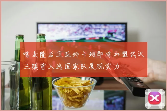 喀麦隆后卫亚姆卡姆即将加盟武汉三镇曾入选国家队展现实力
