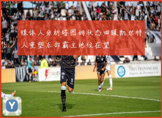 媒体人分析塔图姆状态回暖凯尔特人重塑东部霸主地位在望