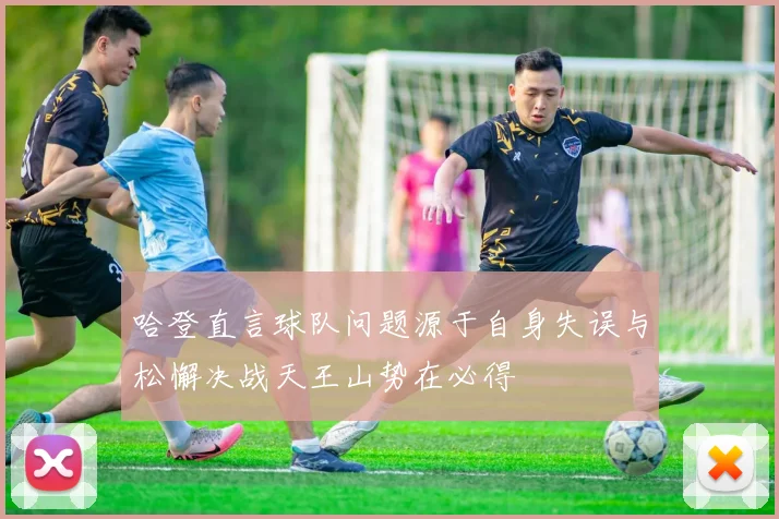 哈登直言球队问题源于自身失误与松懈决战天王山势在必得