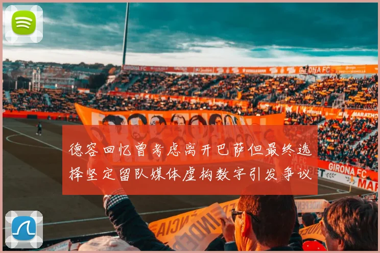 德容回忆曾考虑离开巴萨但最终选择坚定留队媒体虚构数字引发争议