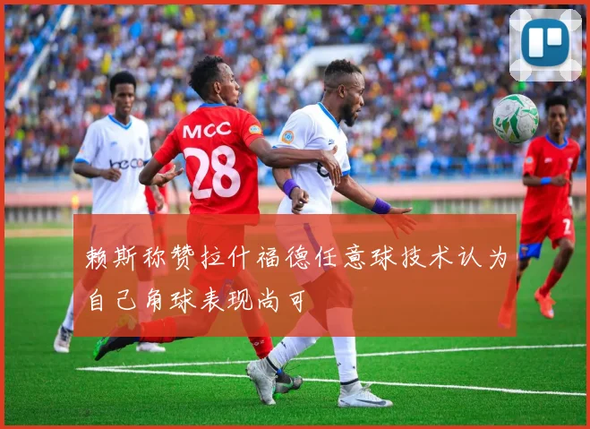 赖斯称赞拉什福德任意球技术认为自己角球表现尚可