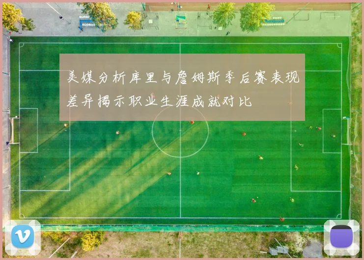 美媒分析库里与詹姆斯季后赛表现差异揭示职业生涯成就对比