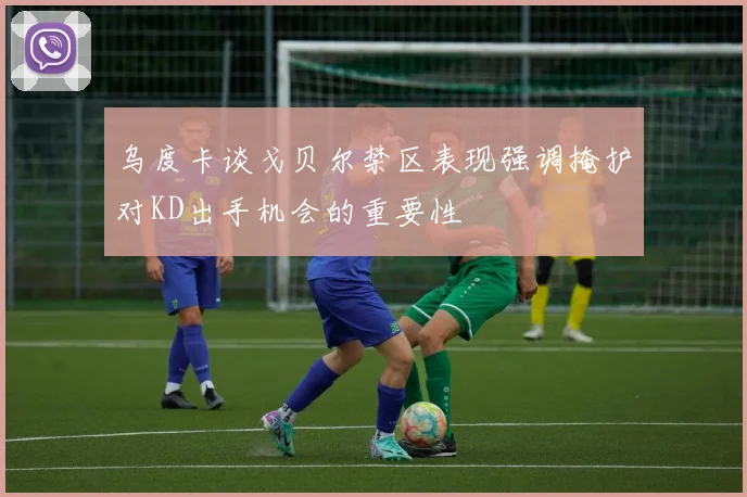 乌度卡谈戈贝尔禁区表现强调掩护对KD出手机会的重要性