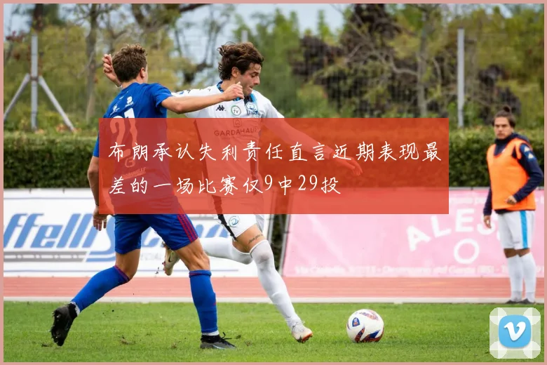布朗承认失利责任直言近期表现最差的一场比赛仅9中29投