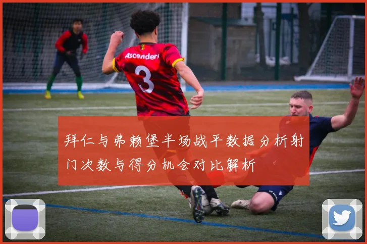 拜仁与弗赖堡半场战平数据分析射门次数与得分机会对比解析