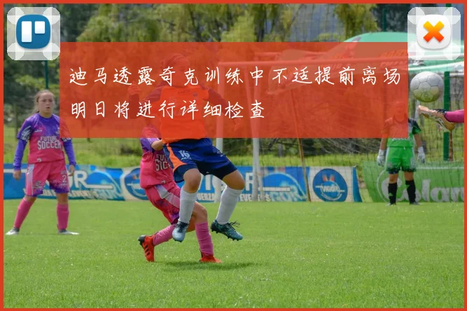 迪马透露奇克训练中不适提前离场明日将进行详细检查
