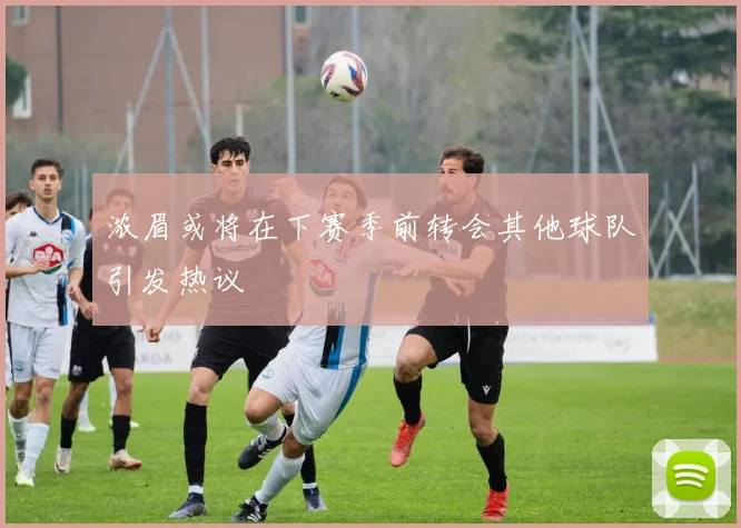 浓眉或将在下赛季前转会其他球队引发热议