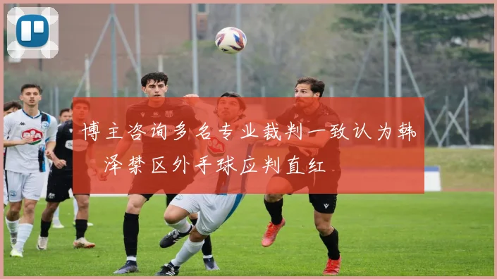 博主咨询多名专业裁判一致认为韩镕泽禁区外手球应判直红