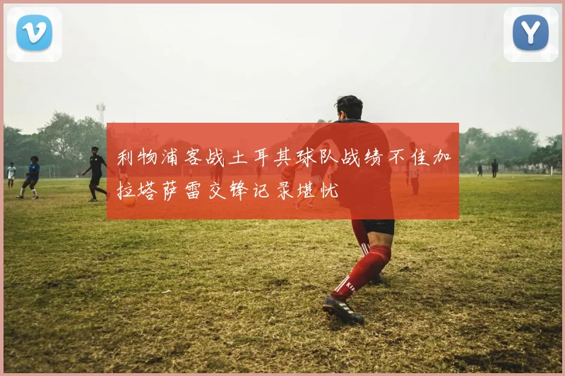 利物浦客战土耳其球队战绩不佳加拉塔萨雷交锋记录堪忧