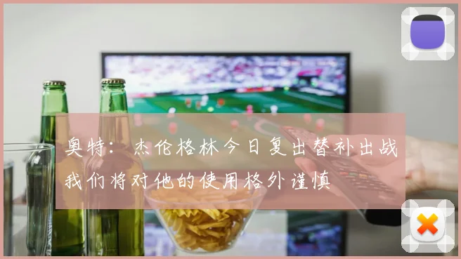 奥特：杰伦格林今日复出替补出战我们将对他的使用格外谨慎