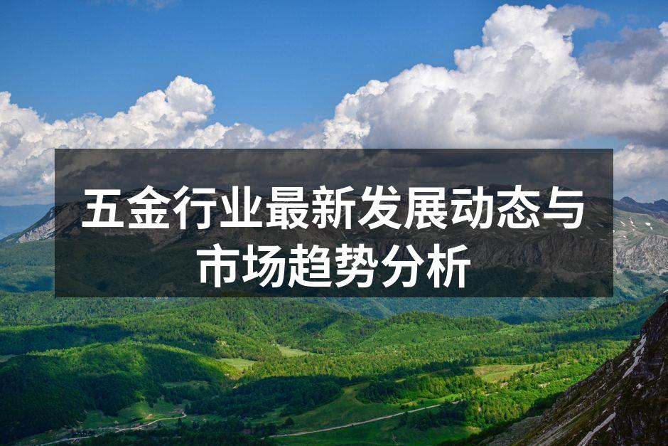 五金行业最新发展动态与市场趋势分析